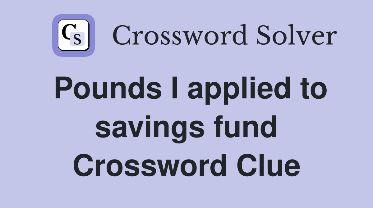 Pounds I applied to savings fund Crossword Clue