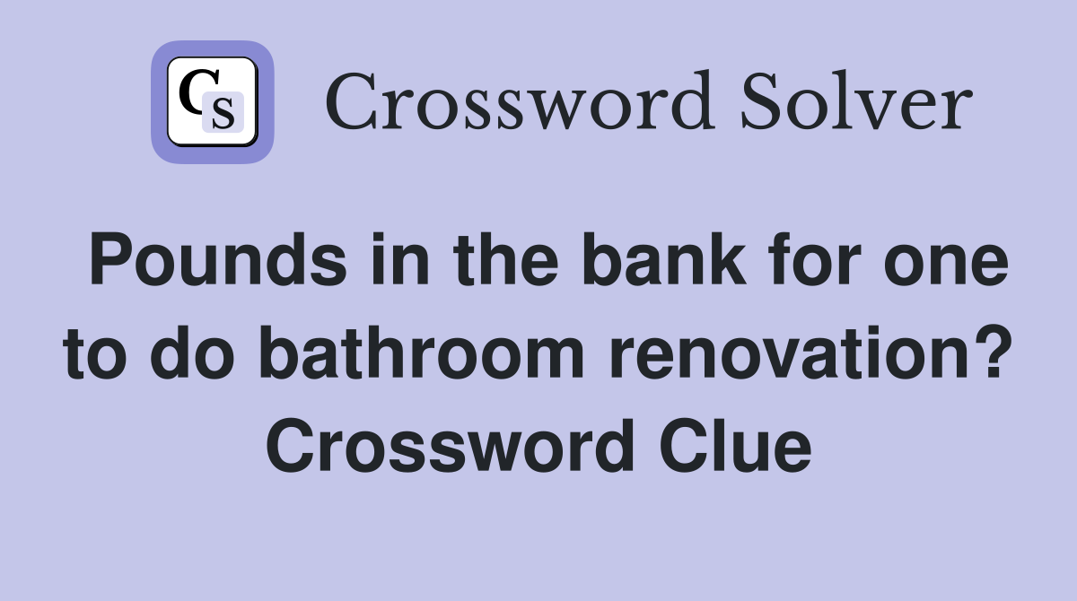 Pounds in the bank for one to do bathroom renovation? Crossword Clue