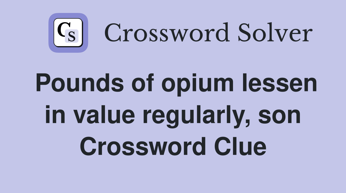 Pounds of opium lessen in value regularly, son Crossword Clue
