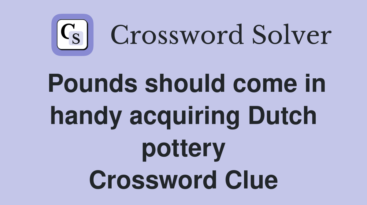 Pounds should come in handy acquiring Dutch pottery Crossword Clue
