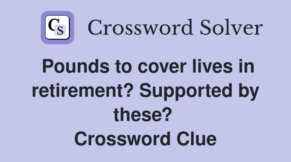 Pounds to cover lives in retirement? Supported by these?  Crossword Clue
