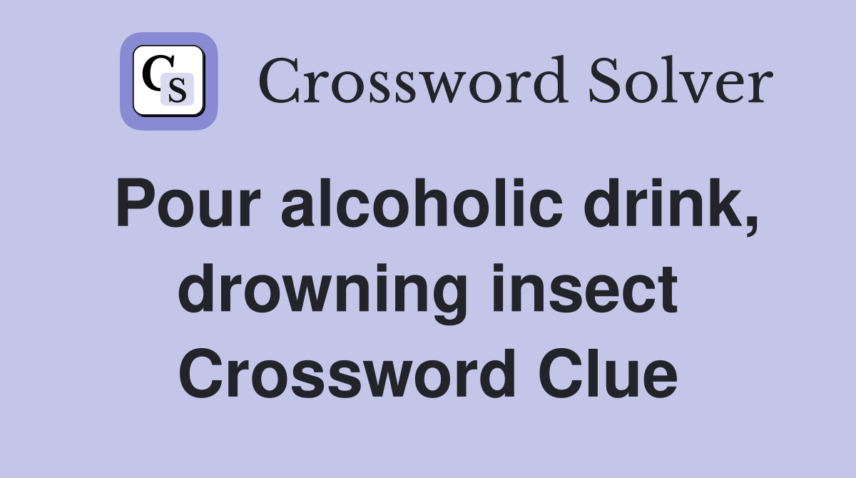 Pour alcoholic drink, drowning insect Crossword Clue