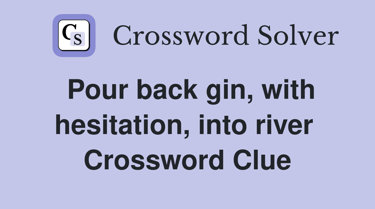 Pour back gin, with hesitation, into river  Crossword Clue