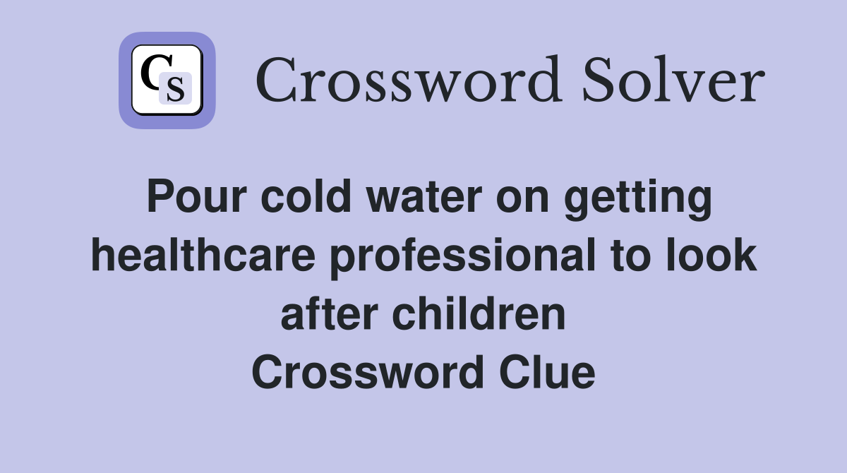 Pour cold water on getting healthcare professional to look after children Crossword Clue