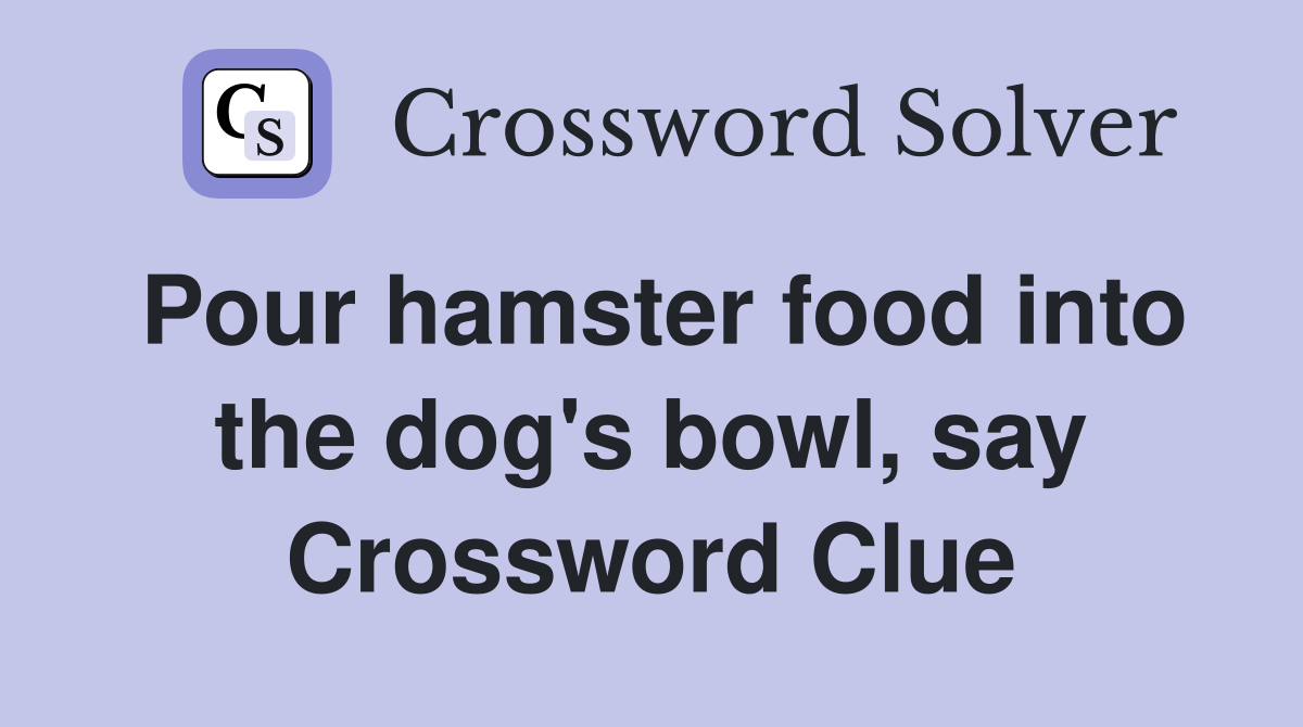 Pour hamster food into the dog's bowl, say Crossword Clue