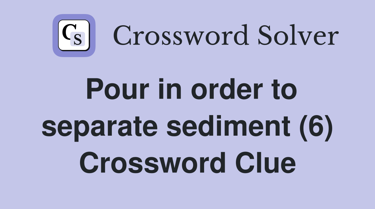 Pour in order to separate sediment (6) Crossword Clue