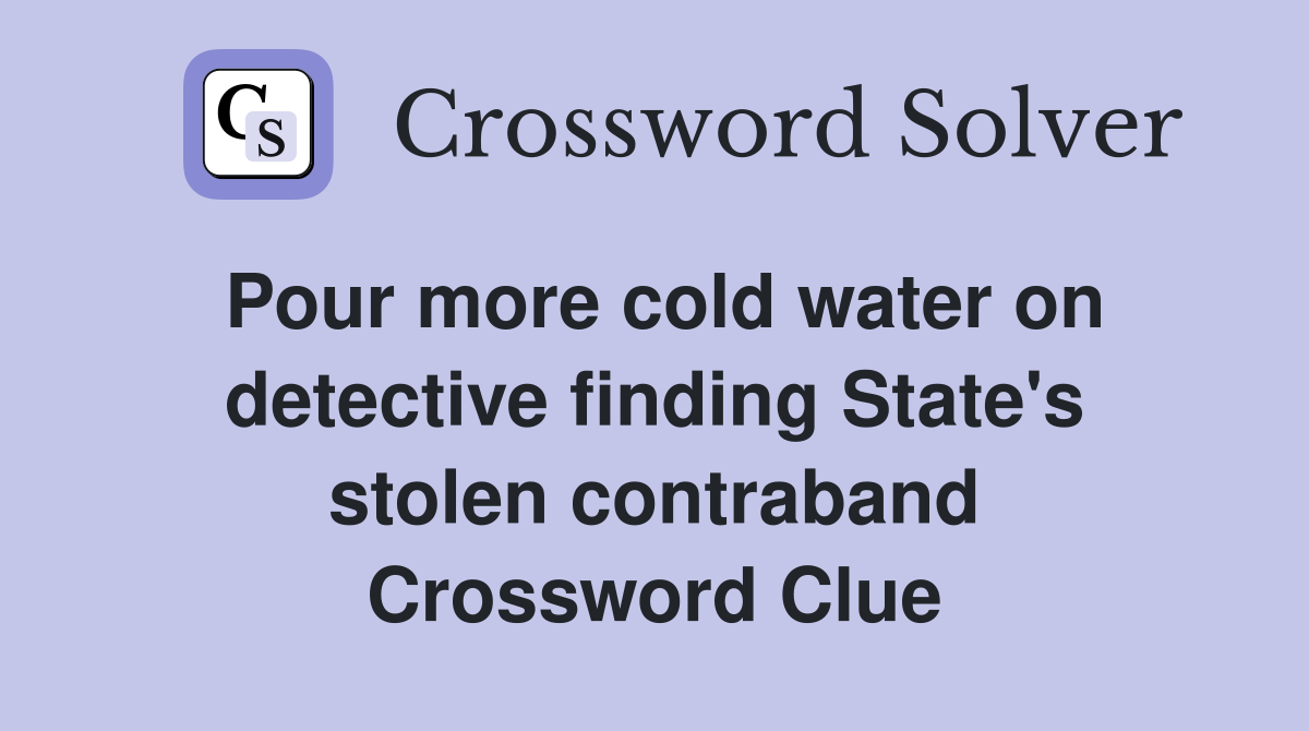 Pour more cold water on detective finding State's stolen contraband Crossword Clue