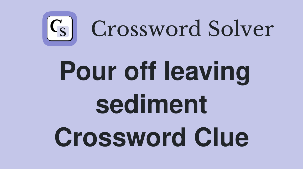 Pour off leaving sediment Crossword Clue