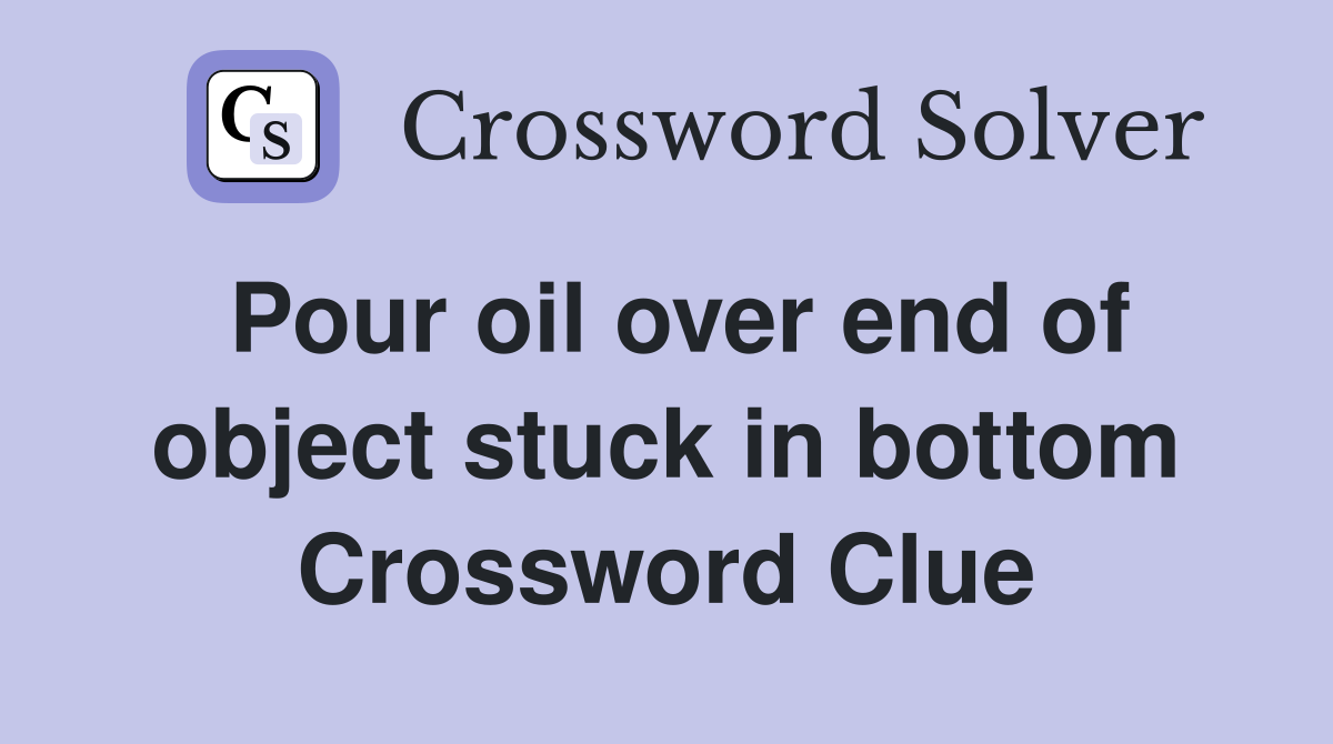 Pour oil over end of object stuck in bottom Crossword Clue