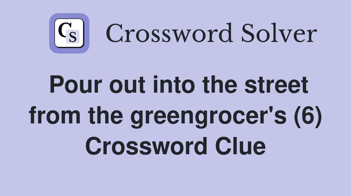 Pour out into the street from the greengrocer's (6) Crossword Clue