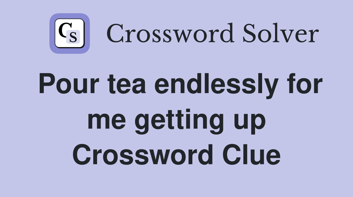 Pour tea endlessly for me getting up Crossword Clue