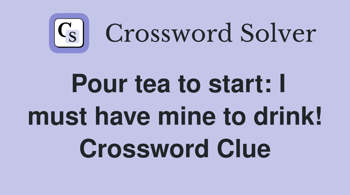 Pour tea to start: I must have mine to drink! Crossword Clue