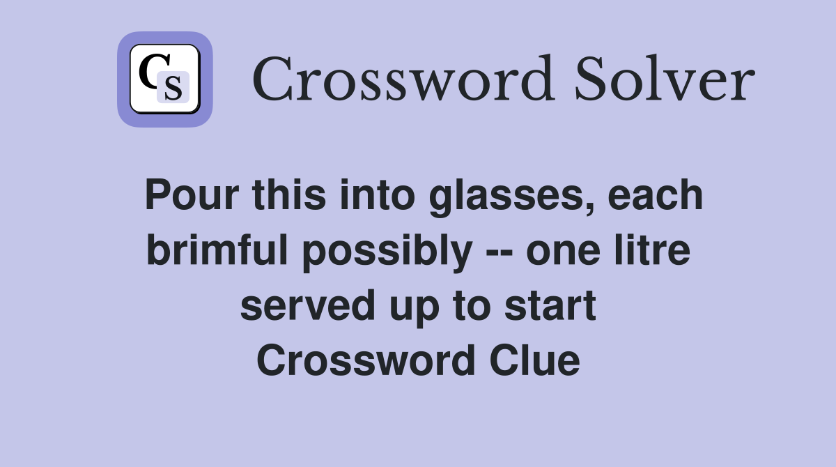 Pour this into glasses, each brimful possibly -- one litre served up to start Crossword Clue