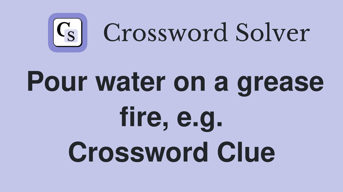 Pour water on a grease fire, e.g. Crossword Clue