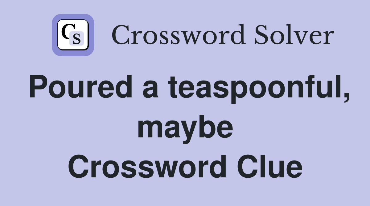 Poured a teaspoonful, maybe Crossword Clue