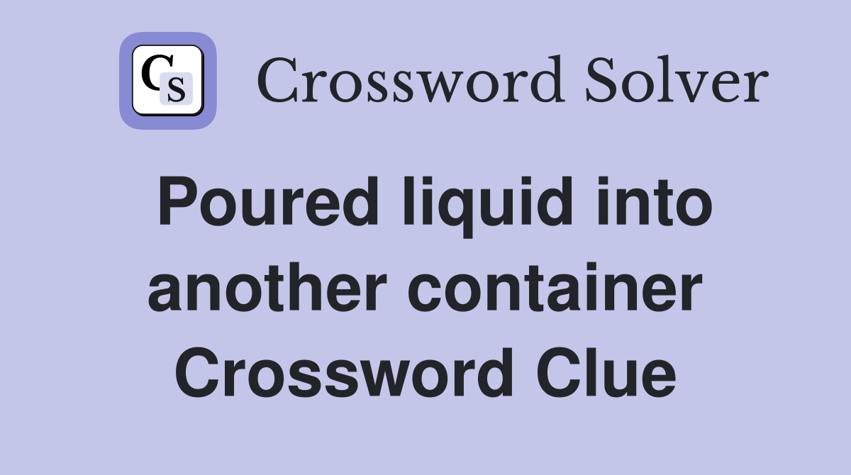 Poured liquid into another container Crossword Clue
