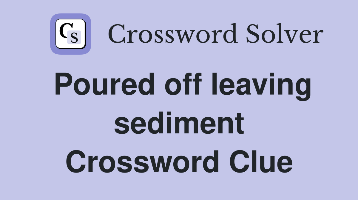 Poured off leaving sediment Crossword Clue