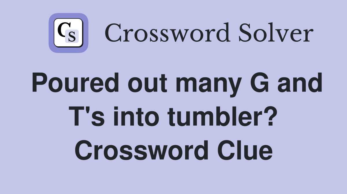 Poured out many G and T's into tumbler? Crossword Clue