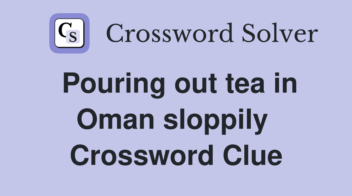Pouring out tea in Oman sloppily  Crossword Clue