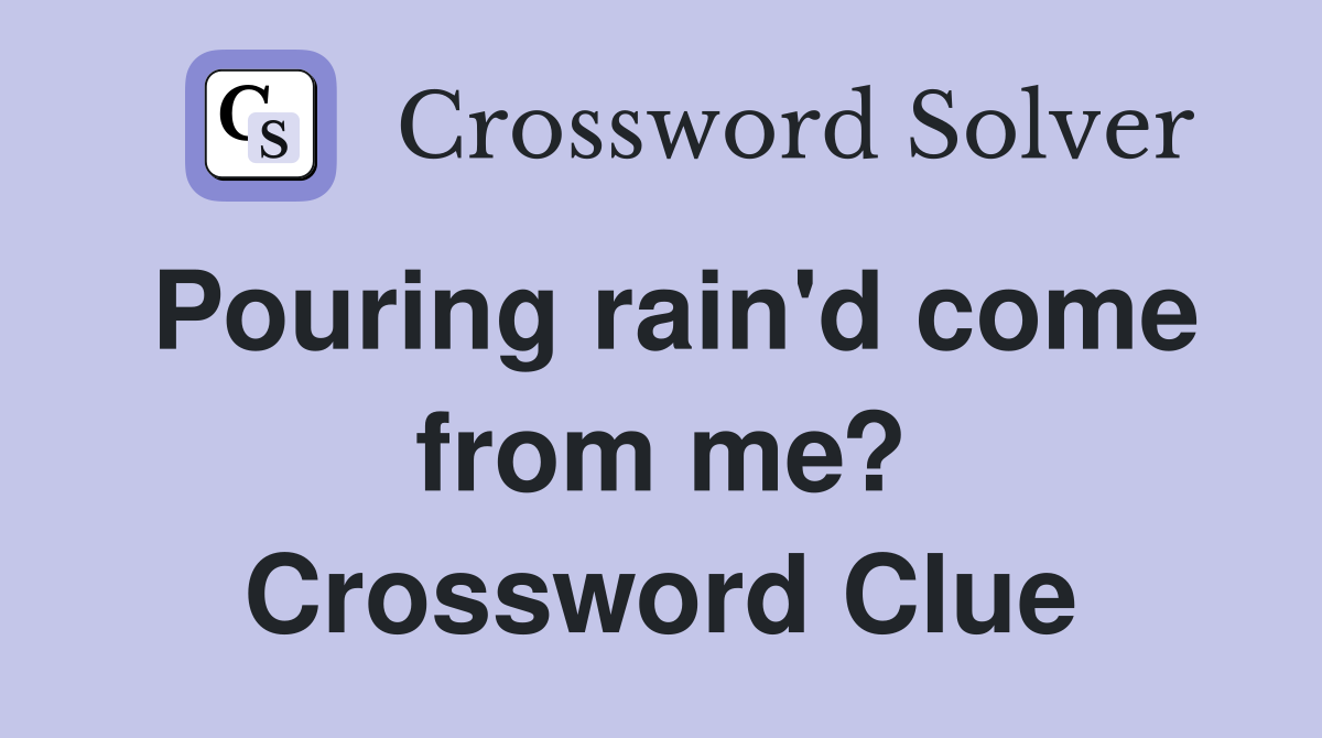 Pouring rain'd come from me? Crossword Clue