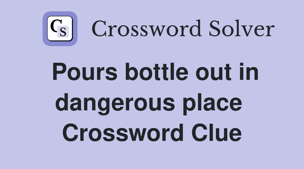 Pours bottle out in dangerous place  Crossword Clue