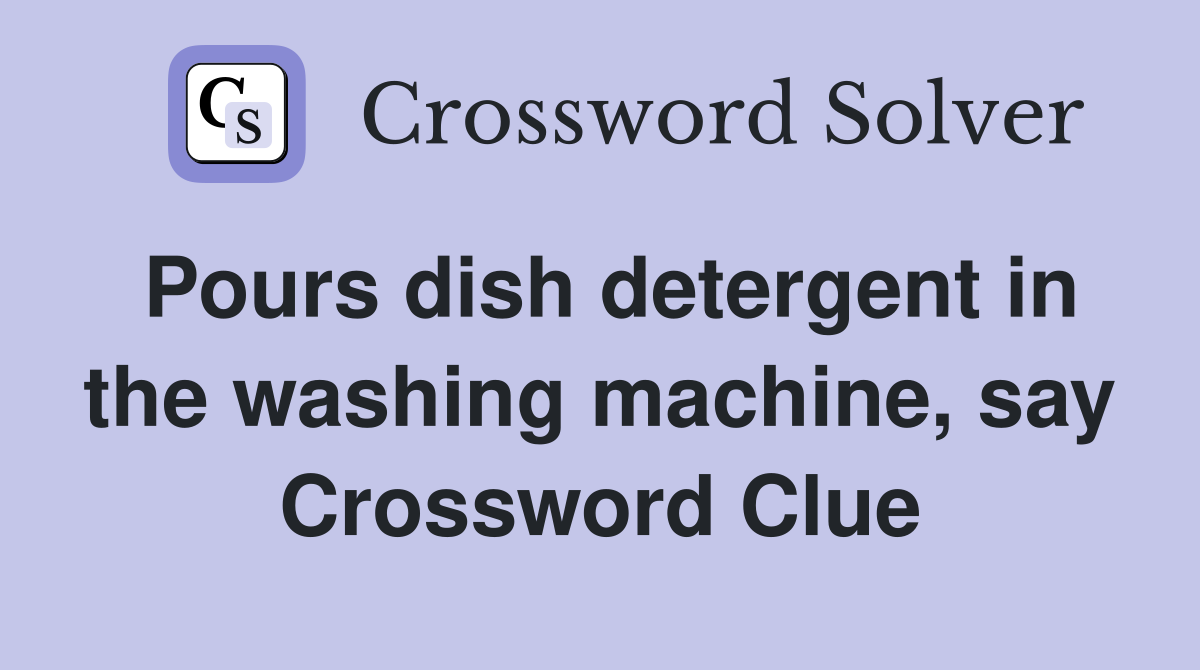 Pours dish detergent in the washing machine, say Crossword Clue