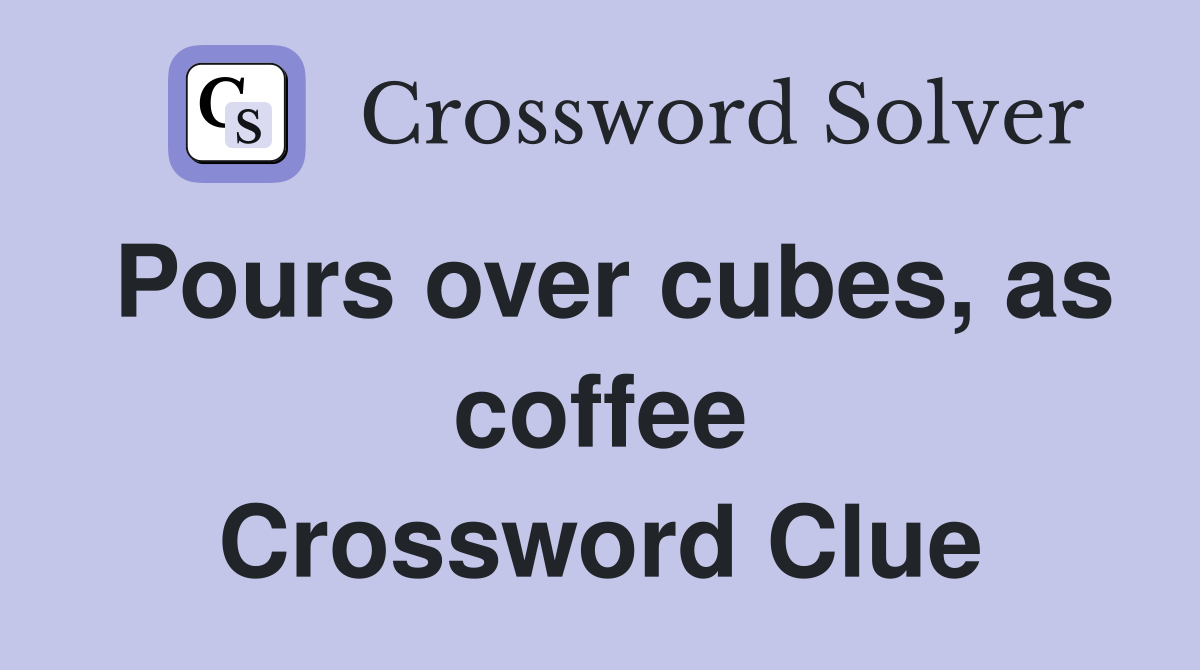 Pours over cubes, as coffee Crossword Clue
