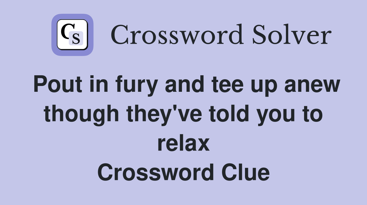 Pout in fury and tee up anew though they've told you to relax Crossword Clue