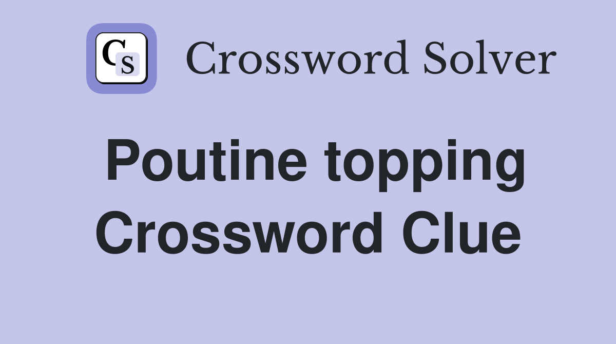 Poutine topping Crossword Clue