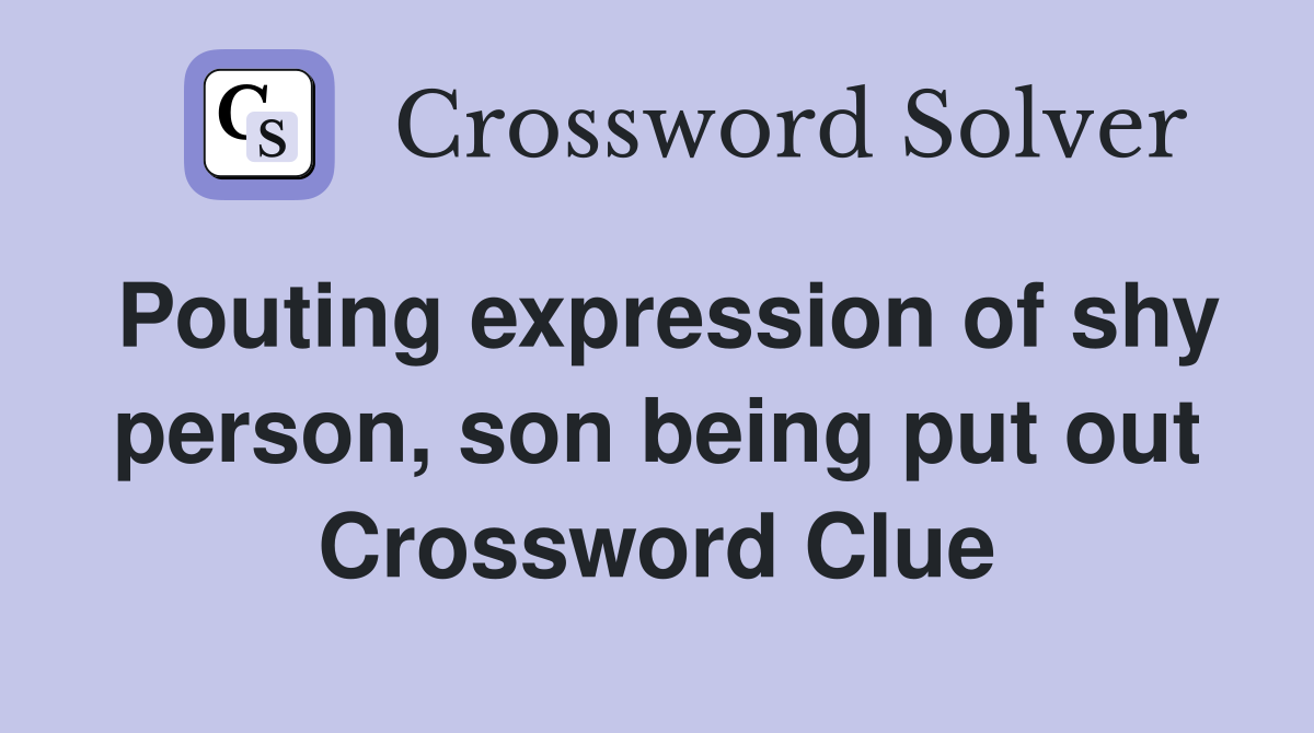 Pouting expression of shy person, son being put out Crossword Clue