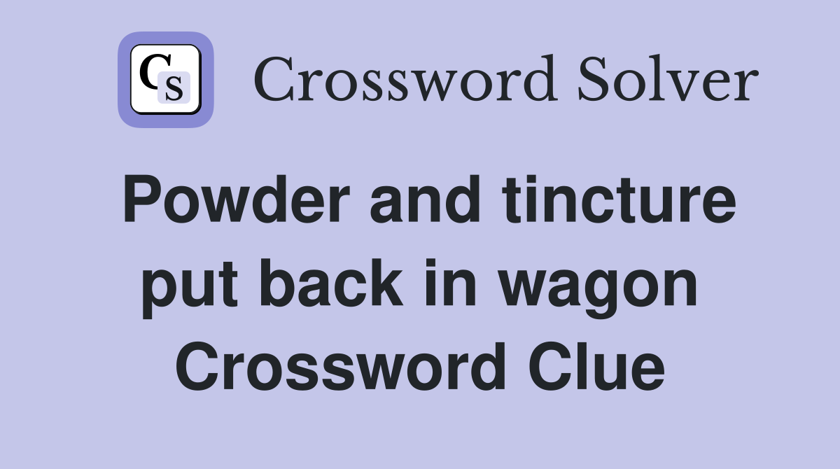 Powder and tincture put back in wagon Crossword Clue