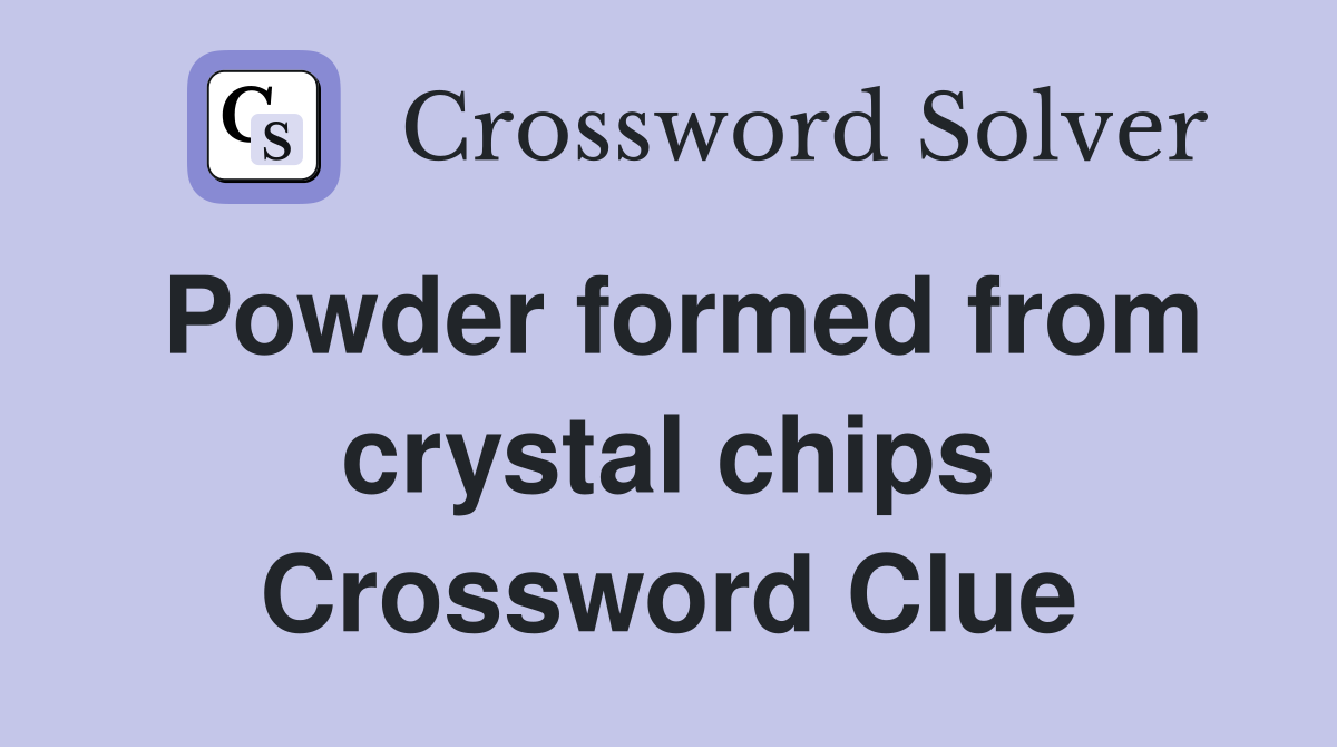 Powder formed from crystal chips Crossword Clue