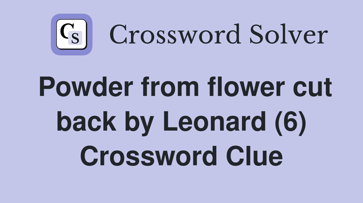 Powder from flower cut back by Leonard (6) Crossword Clue