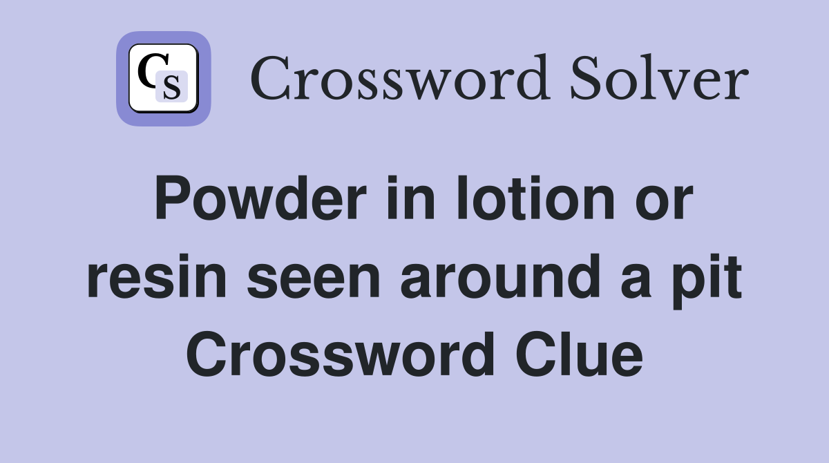Powder in lotion or resin seen around a pit Crossword Clue