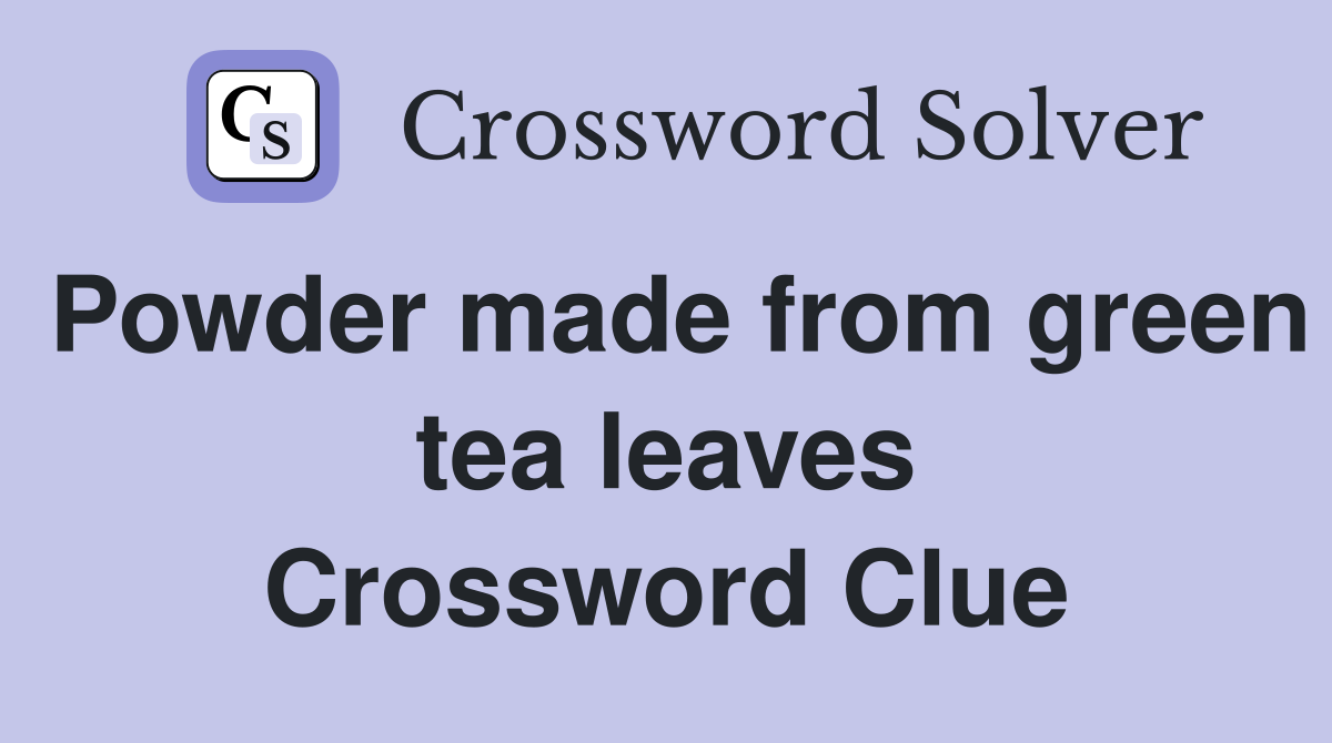 Powder made from green tea leaves Crossword Clue