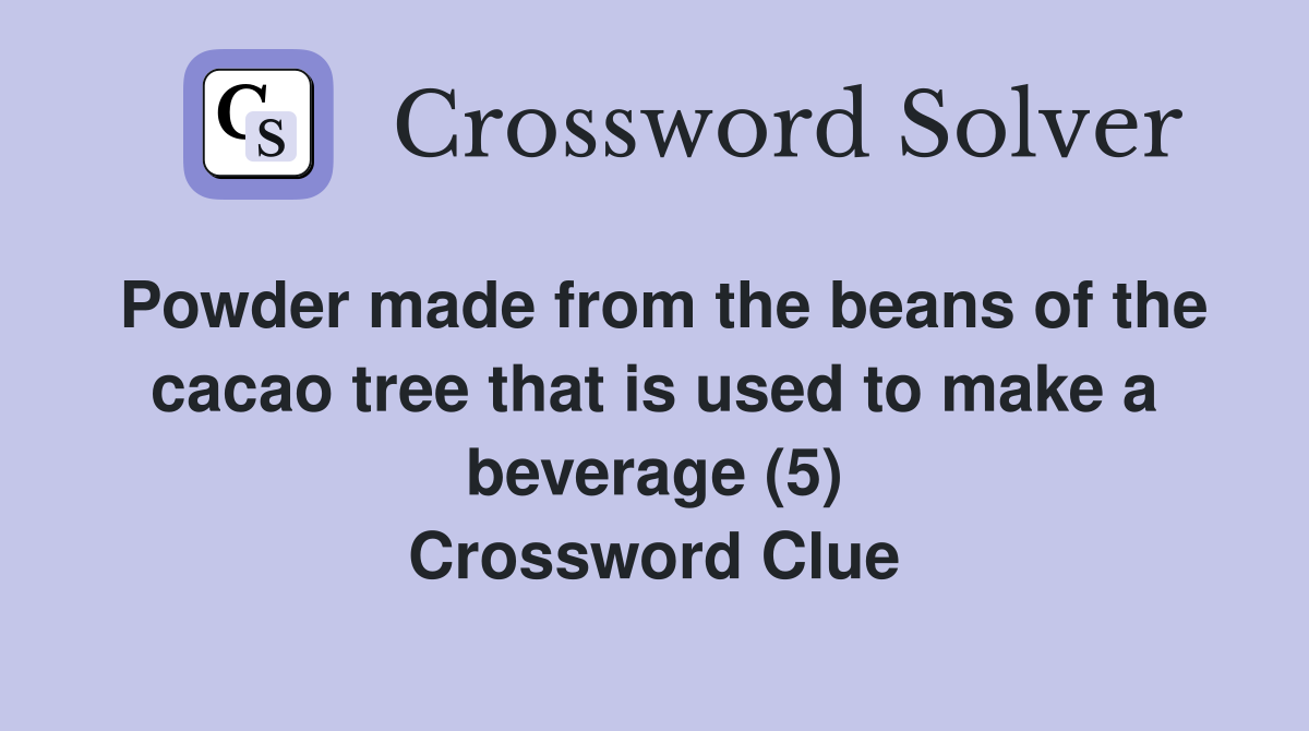 Powder made from the beans of the cacao tree that is used to make a beverage (5) Crossword Clue