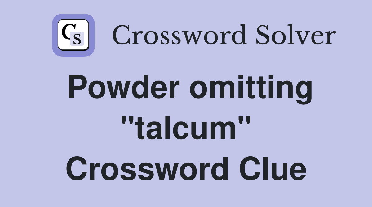 Powder omitting "talcum" Crossword Clue