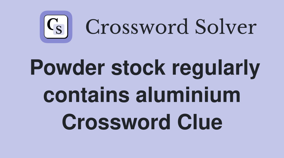 Powder stock regularly contains aluminium Crossword Clue