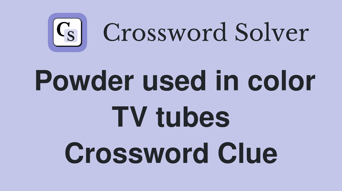 Powder used in color TV tubes Crossword Clue