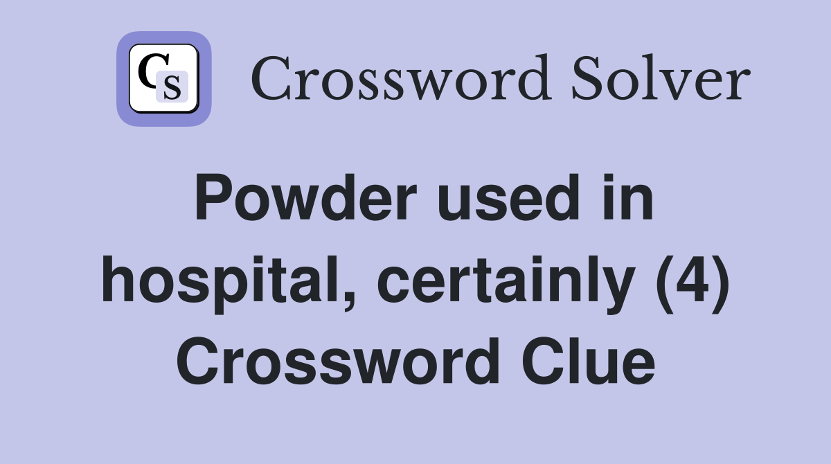 Powder used in hospital, certainly (4) Crossword Clue