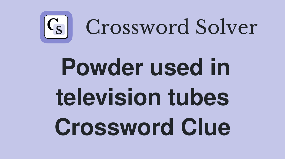 Powder used in television tubes Crossword Clue