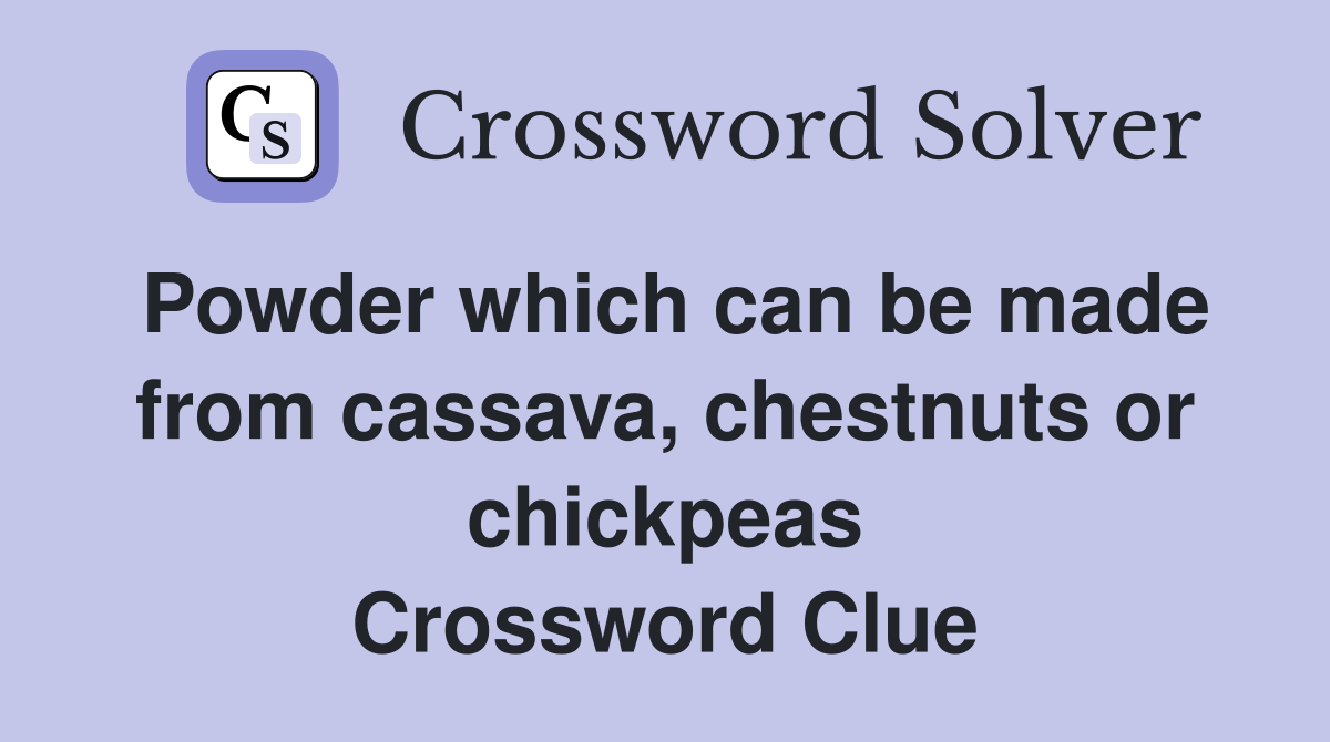 Powder which can be made from cassava, chestnuts or chickpeas Crossword Clue