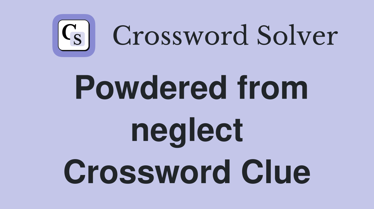 Powdered from neglect Crossword Clue