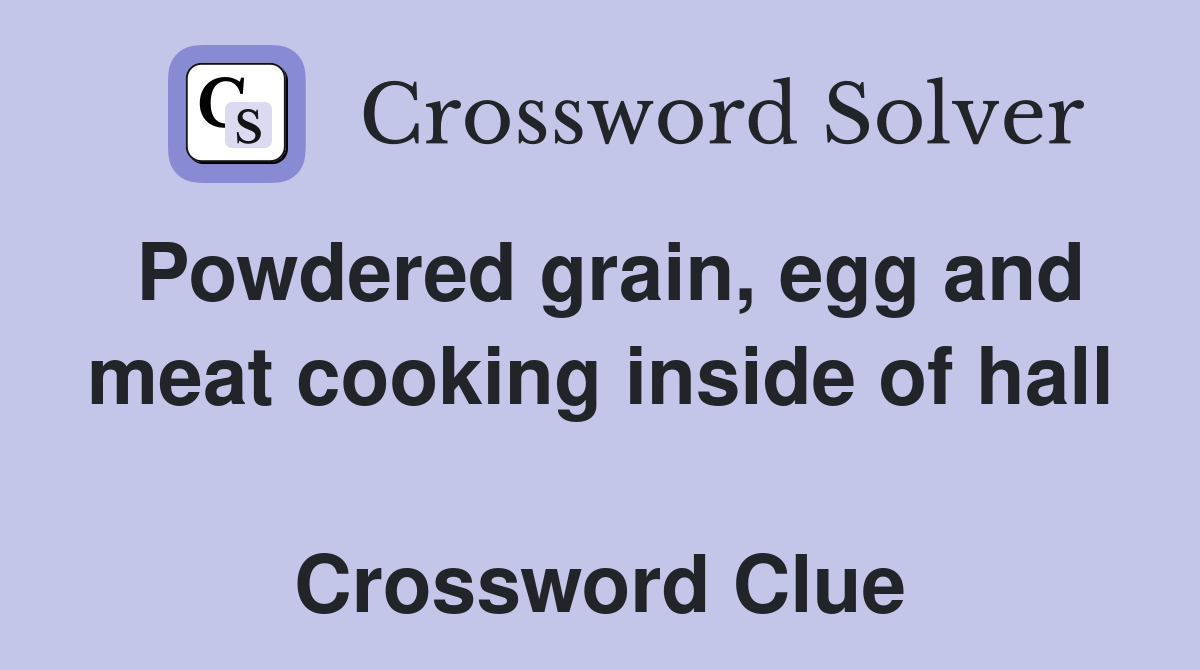 Powdered grain, egg and meat cooking inside of hall  Crossword Clue