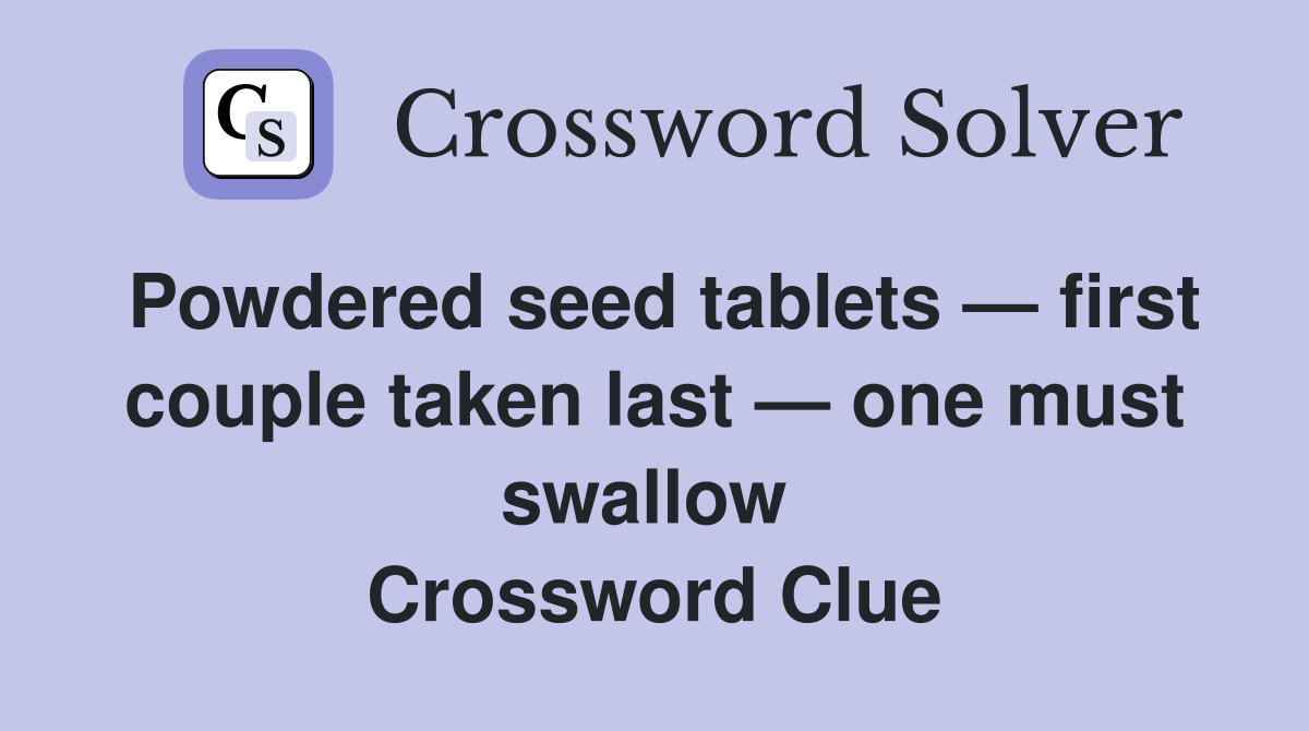 Powdered seed tablets — first couple taken last — one must swallow  Crossword Clue