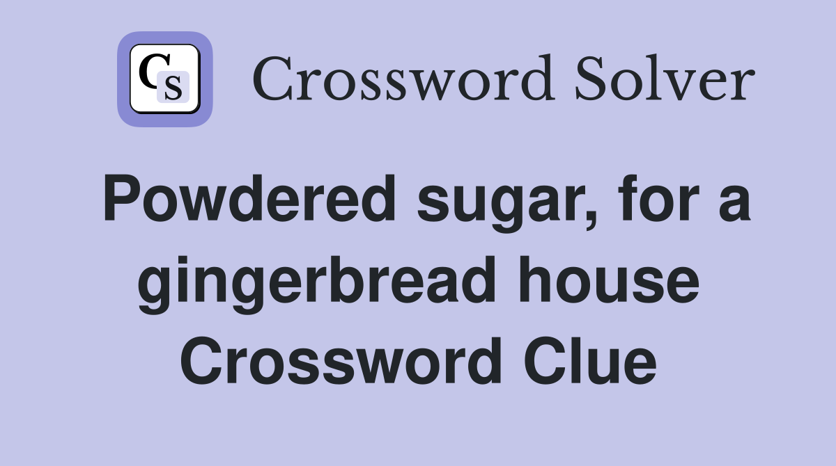 Powdered sugar, for a gingerbread house Crossword Clue