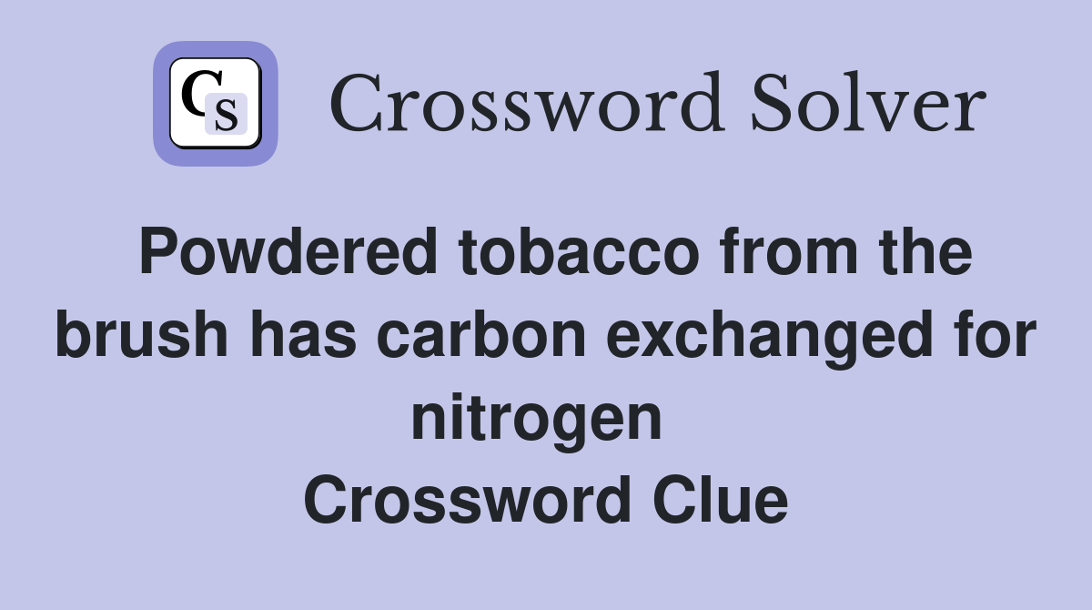 Powdered tobacco from the brush has carbon exchanged for nitrogen  Crossword Clue