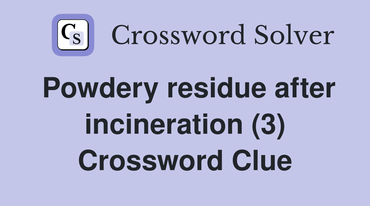 Powdery residue after incineration (3) Crossword Clue