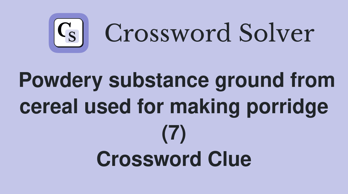Powdery substance ground from cereal used for making porridge (7) Crossword Clue