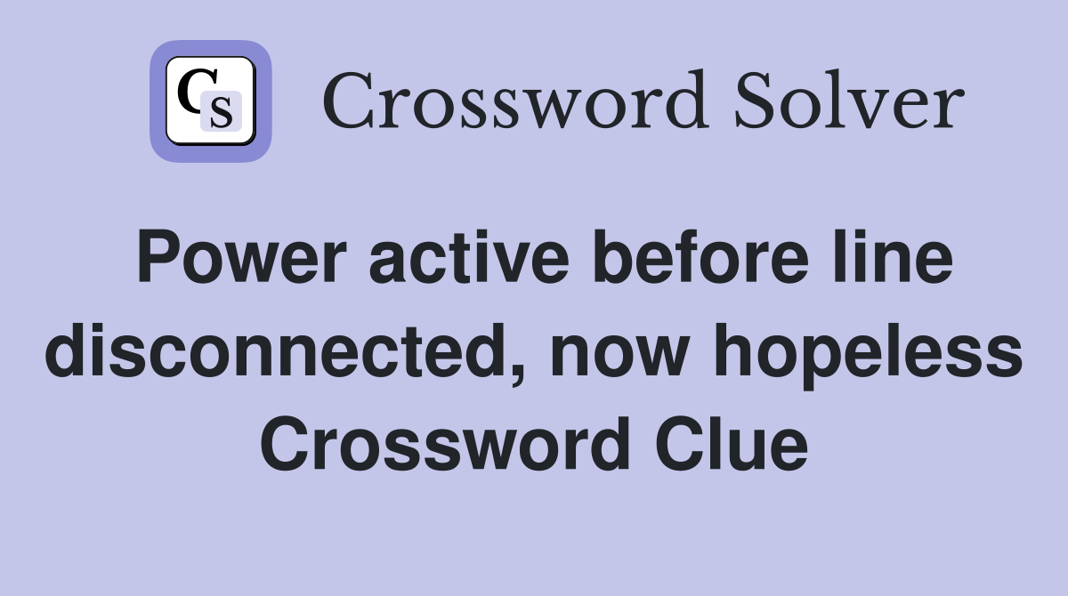 Power active before line disconnected, now hopeless Crossword Clue
